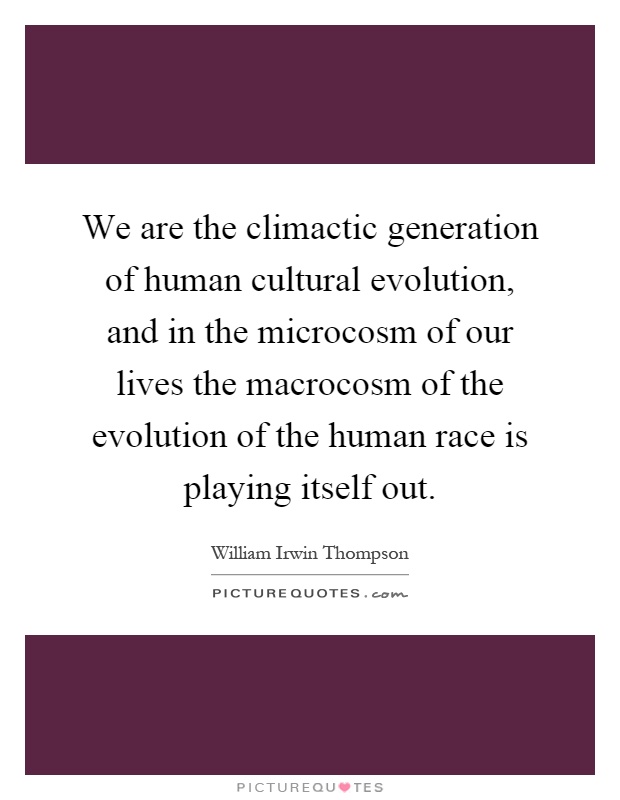 We are the climactic generation of human cultural evolution, and in the microcosm of our lives the macrocosm of the evolution of the human race is playing itself out Picture Quote #1