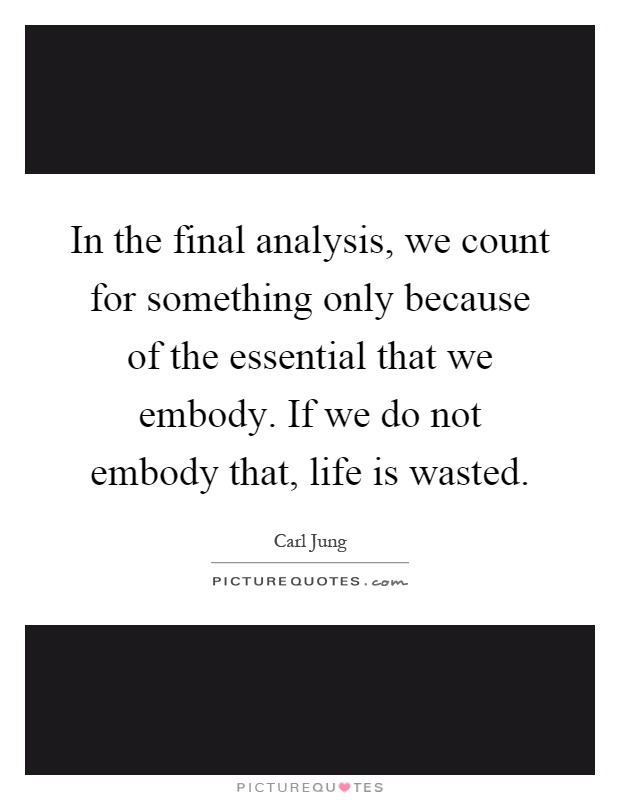 In the final analysis, we count for something only because of the essential that we embody. If we do not embody that, life is wasted Picture Quote #1