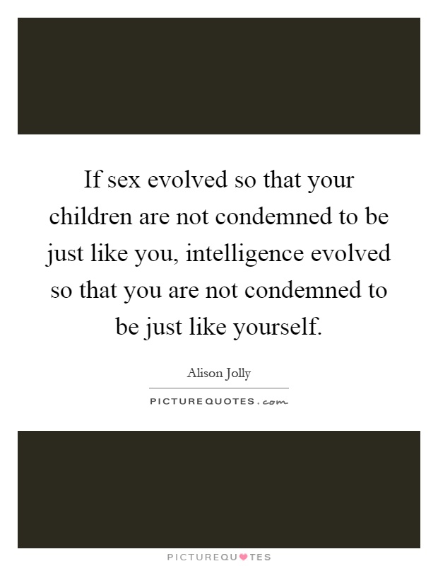 If sex evolved so that your children are not condemned to be just like you, intelligence evolved so that you are not condemned to be just like yourself Picture Quote #1