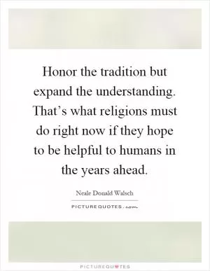 Honor the tradition but expand the understanding. That’s what religions must do right now if they hope to be helpful to humans in the years ahead Picture Quote #1