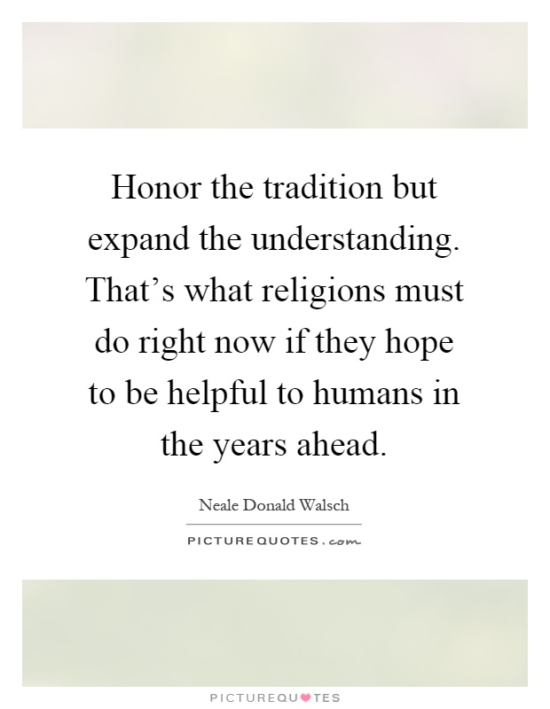 Honor the tradition but expand the understanding. That's what religions must do right now if they hope to be helpful to humans in the years ahead Picture Quote #1