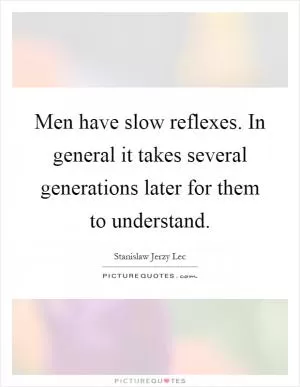 Men have slow reflexes. In general it takes several generations later for them to understand Picture Quote #1