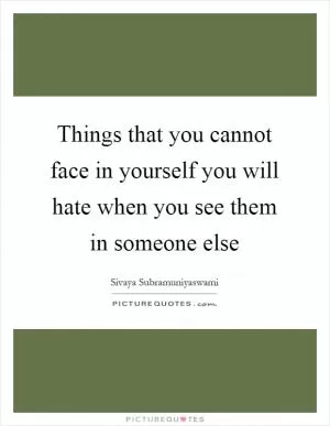 Things that you cannot face in yourself you will hate when you see them in someone else Picture Quote #1