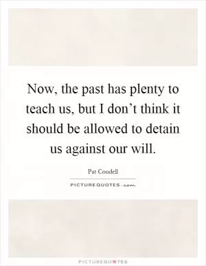 Now, the past has plenty to teach us, but I don’t think it should be allowed to detain us against our will Picture Quote #1