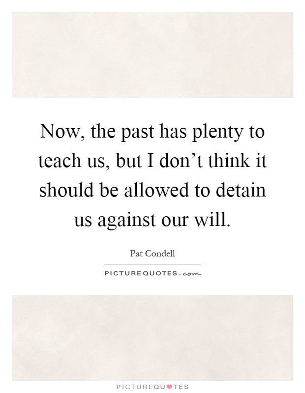 Now, the past has plenty to teach us, but I don't think it should be allowed to detain us against our will Picture Quote #1