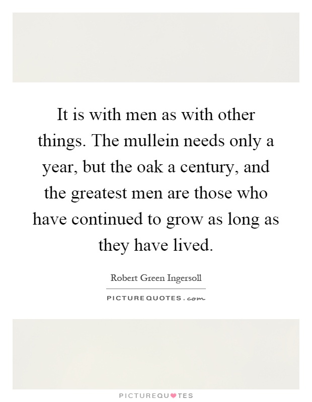 It is with men as with other things. The mullein needs only a year, but the oak a century, and the greatest men are those who have continued to grow as long as they have lived Picture Quote #1