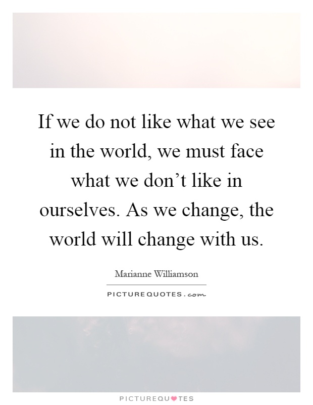 If we do not like what we see in the world, we must face what we don't like in ourselves. As we change, the world will change with us Picture Quote #1