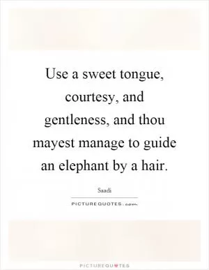 Use a sweet tongue, courtesy, and gentleness, and thou mayest manage to guide an elephant by a hair Picture Quote #1