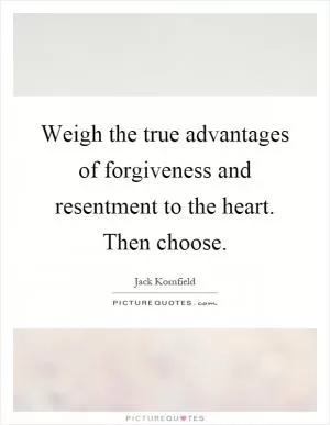 Weigh the true advantages of forgiveness and resentment to the heart. Then choose Picture Quote #1