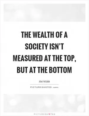 The wealth of a society isn’t measured at the top, but at the bottom Picture Quote #1