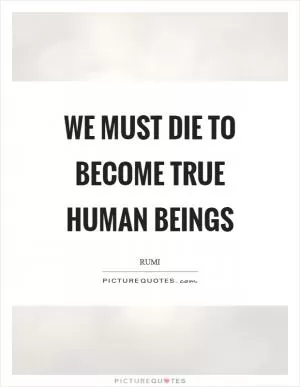We must die to become true human beings Picture Quote #1