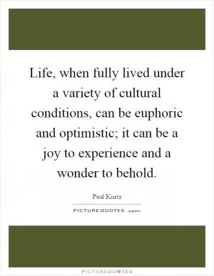Life, when fully lived under a variety of cultural conditions, can be euphoric and optimistic; it can be a joy to experience and a wonder to behold Picture Quote #1