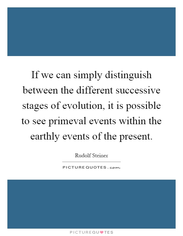 If we can simply distinguish between the different successive stages of evolution, it is possible to see primeval events within the earthly events of the present Picture Quote #1