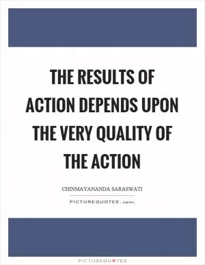 The results of action depends upon the very quality of the action Picture Quote #1