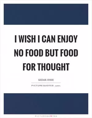 I wish I can enjoy no food but food for thought Picture Quote #1