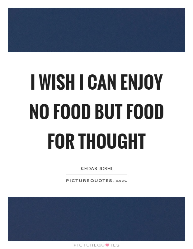 I wish I can enjoy no food but food for thought Picture Quote #1