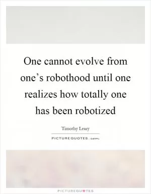 One cannot evolve from one’s robothood until one realizes how totally one has been robotized Picture Quote #1