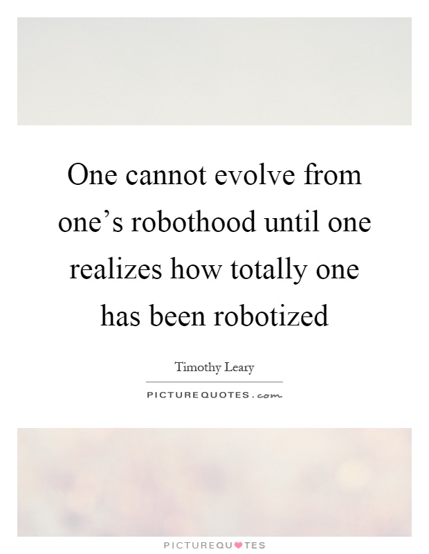 One cannot evolve from one's robothood until one realizes how totally one has been robotized Picture Quote #1