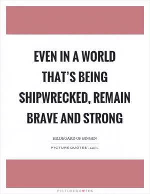 Even in a world that’s being shipwrecked, remain brave and strong Picture Quote #1