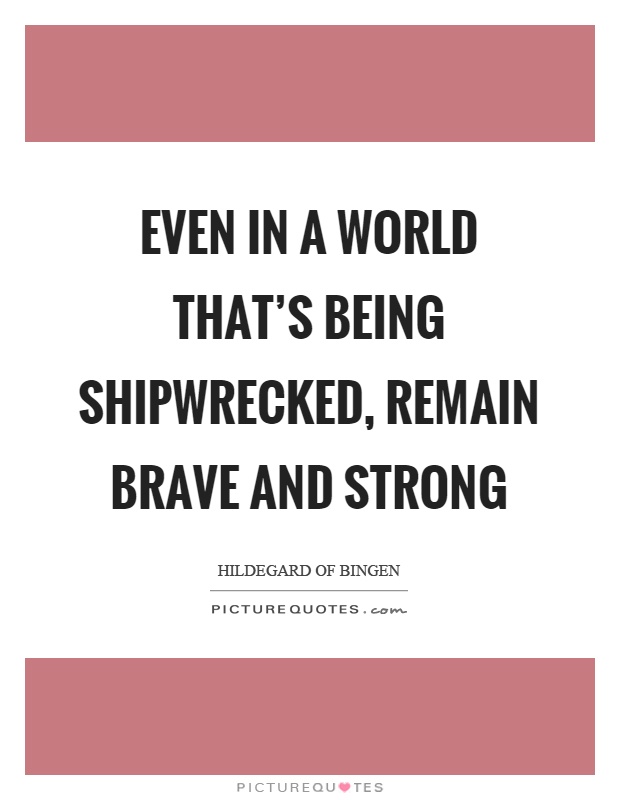 Even in a world that's being shipwrecked, remain brave and strong Picture Quote #1