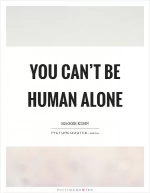 You can’t be human alone Picture Quote #1