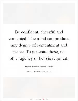 Be confident, cheerful and contented. The mind can produce any degree of contentment and peace. To generate these, no other agency or help is required Picture Quote #1