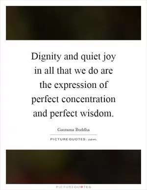 Dignity and quiet joy in all that we do are the expression of perfect concentration and perfect wisdom Picture Quote #1