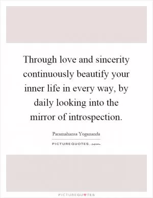 Through love and sincerity continuously beautify your inner life in every way, by daily looking into the mirror of introspection Picture Quote #1
