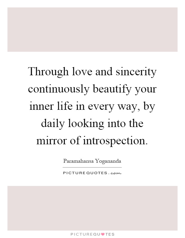 Through love and sincerity continuously beautify your inner life in every way, by daily looking into the mirror of introspection Picture Quote #1
