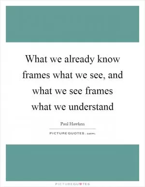 What we already know frames what we see, and what we see frames what we understand Picture Quote #1