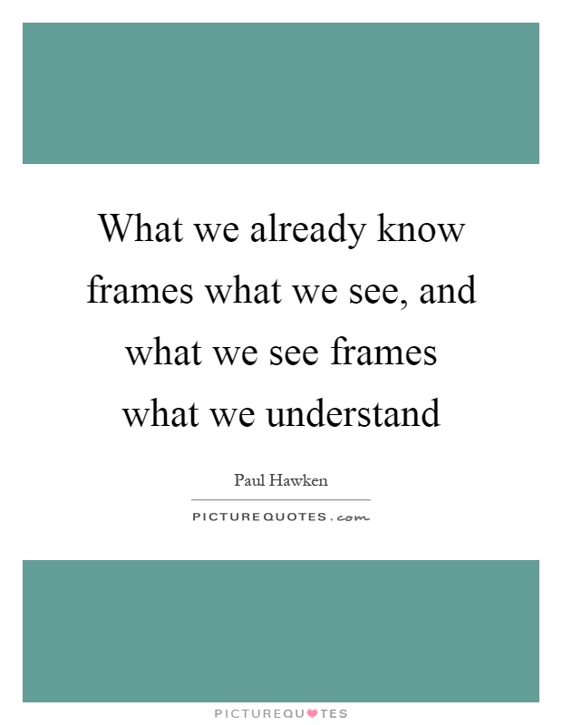 What we already know frames what we see, and what we see frames what we understand Picture Quote #1