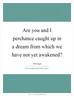 Are you and I perchance caught up in a dream from which we have not yet awakened? Picture Quote #1