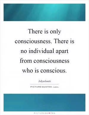 There is only consciousness. There is no individual apart from consciousness who is conscious Picture Quote #1