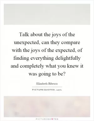 Talk about the joys of the unexpected, can they compare with the joys of the expected, of finding everything delightfully and completely what you knew it was going to be? Picture Quote #1