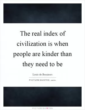 The real index of civilization is when people are kinder than they need to be Picture Quote #1