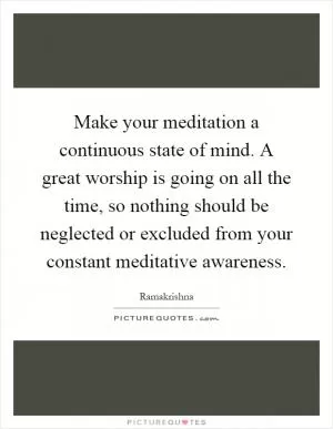 Make your meditation a continuous state of mind. A great worship is going on all the time, so nothing should be neglected or excluded from your constant meditative awareness Picture Quote #1