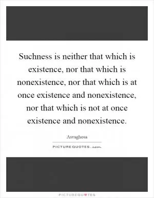 Suchness is neither that which is existence, nor that which is nonexistence, nor that which is at once existence and nonexistence, nor that which is not at once existence and nonexistence Picture Quote #1