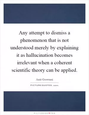 Any attempt to dismiss a phenomenon that is not understood merely by explaining it as hallucination becomes irrelevant when a coherent scientific theory can be applied Picture Quote #1