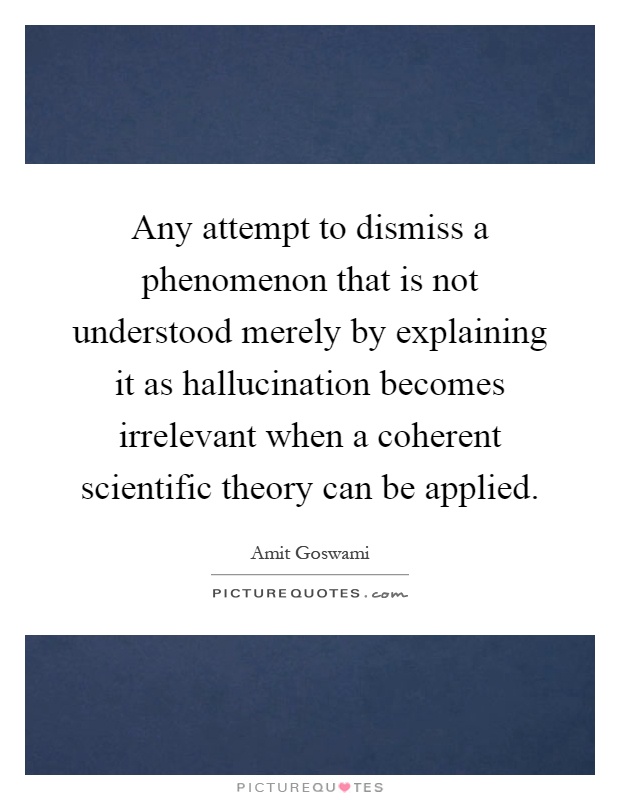 Any attempt to dismiss a phenomenon that is not understood merely by explaining it as hallucination becomes irrelevant when a coherent scientific theory can be applied Picture Quote #1