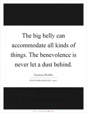The big belly can accommodate all kinds of things. The benevolence is never let a dust behind Picture Quote #1