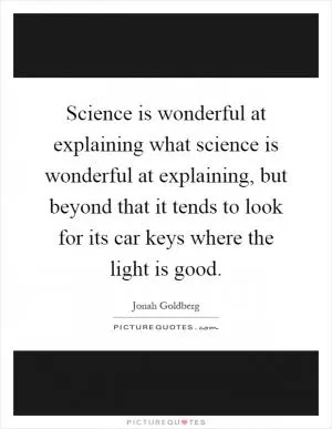 Science is wonderful at explaining what science is wonderful at explaining, but beyond that it tends to look for its car keys where the light is good Picture Quote #1