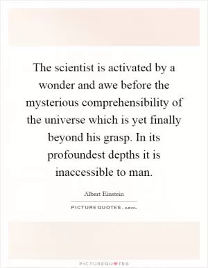 The scientist is activated by a wonder and awe before the mysterious comprehensibility of the universe which is yet finally beyond his grasp. In its profoundest depths it is inaccessible to man Picture Quote #1