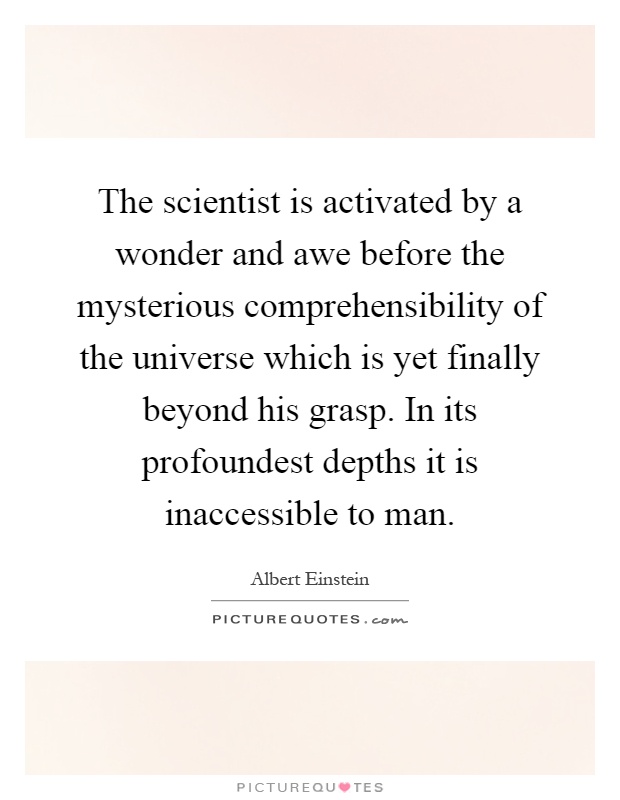 The scientist is activated by a wonder and awe before the mysterious comprehensibility of the universe which is yet finally beyond his grasp. In its profoundest depths it is inaccessible to man Picture Quote #1