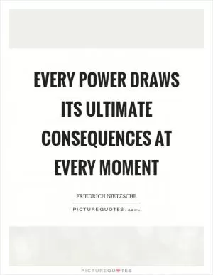 Every power draws its ultimate consequences at every moment Picture Quote #1