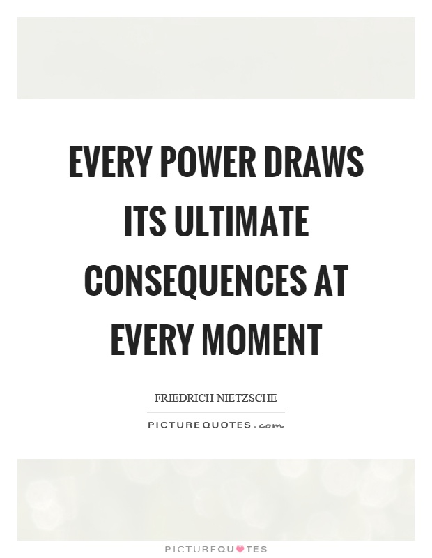 Every power draws its ultimate consequences at every moment Picture Quote #1