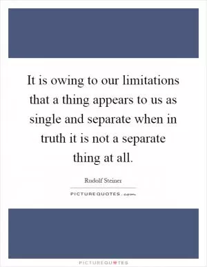 It is owing to our limitations that a thing appears to us as single and separate when in truth it is not a separate thing at all Picture Quote #1