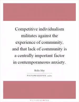 Competitive individualism militates against the experience of community, and that lack of community is a centrally important factor in contemporaneous anxiety Picture Quote #1