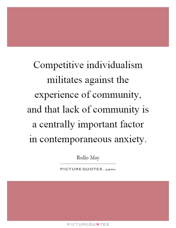 Competitive individualism militates against the experience of community, and that lack of community is a centrally important factor in contemporaneous anxiety Picture Quote #1