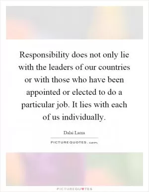Responsibility does not only lie with the leaders of our countries or with those who have been appointed or elected to do a particular job. It lies with each of us individually Picture Quote #1