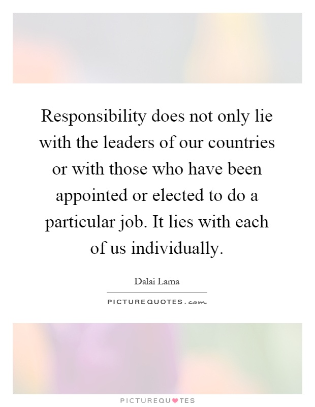 Responsibility does not only lie with the leaders of our countries or with those who have been appointed or elected to do a particular job. It lies with each of us individually Picture Quote #1